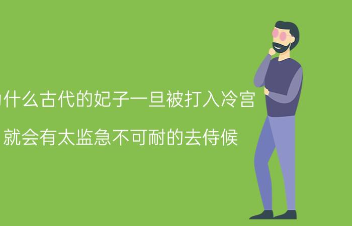 为什么古代的妃子一旦被打入冷宫，就会有太监急不可耐的去侍候？