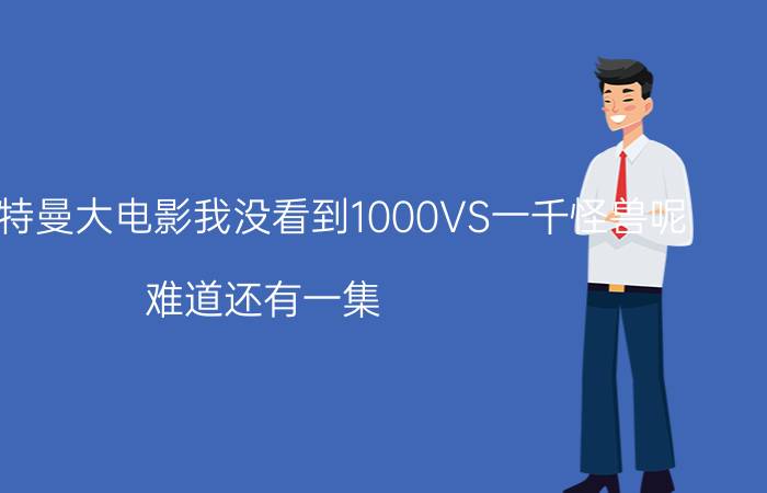 为什么奥特曼大电影我没看到1000VS一千怪兽呢（难道还有一集）