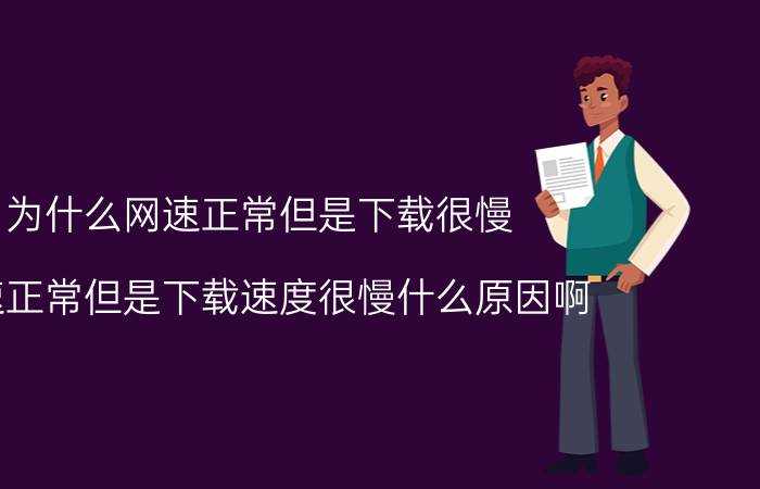 为什么网速正常但是下载很慢（网速正常但是下载速度很慢什么原因啊）