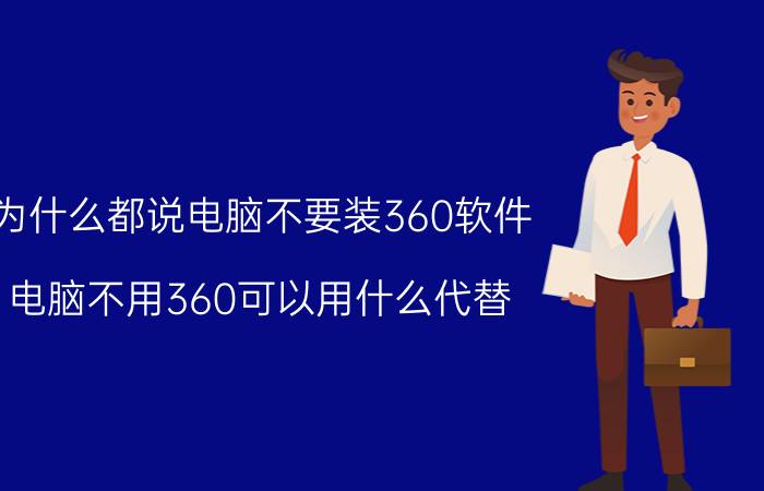 为什么都说电脑不要装360软件（电脑不用360可以用什么代替）