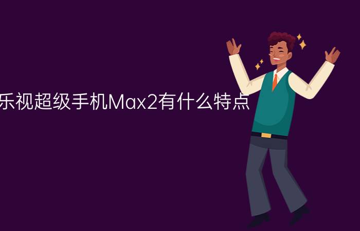 乐视超级手机Max2有什么特点