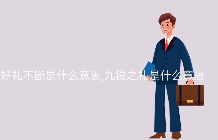 九锡之礼:好礼不断是什么意思,九锡之礼是什么意思