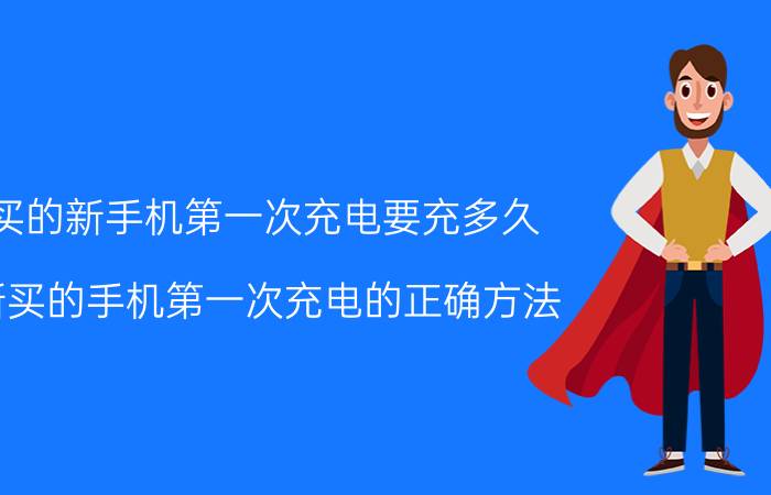 买的新手机第一次充电要充多久（新买的手机第一次充电的正确方法）