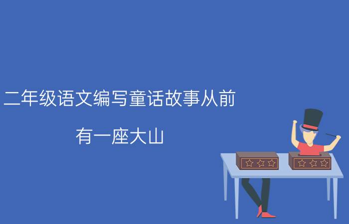 二年级语文编写童话故事从前,有一座大山（语文二年级从前有一座大山编故事）