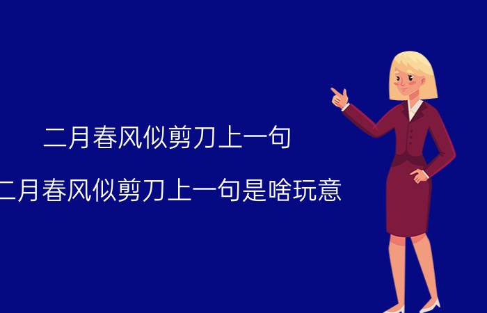 二月春风似剪刀上一句(二月春风似剪刀上一句是啥玩意)