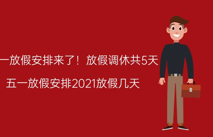 五一放假安排来了！放假调休共5天（五一放假安排2021放假几天）