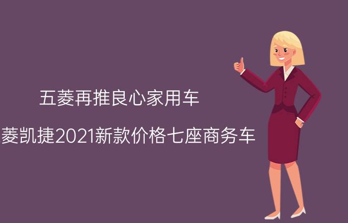 五菱再推良心家用车(五菱凯捷2021新款价格七座商务车)