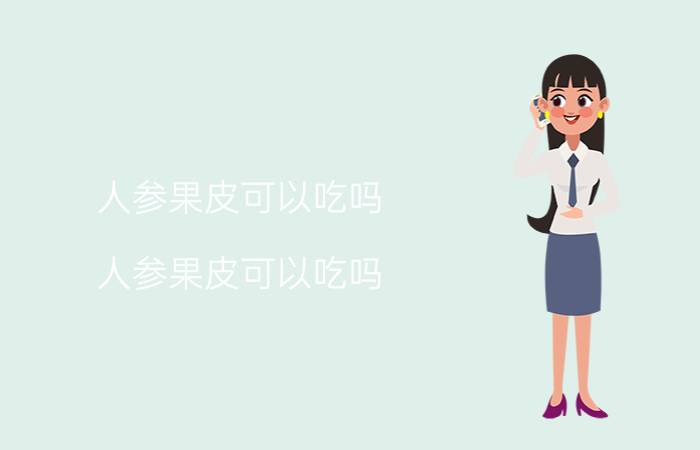 人参果皮可以吃吗(人参果皮可以吃吗)