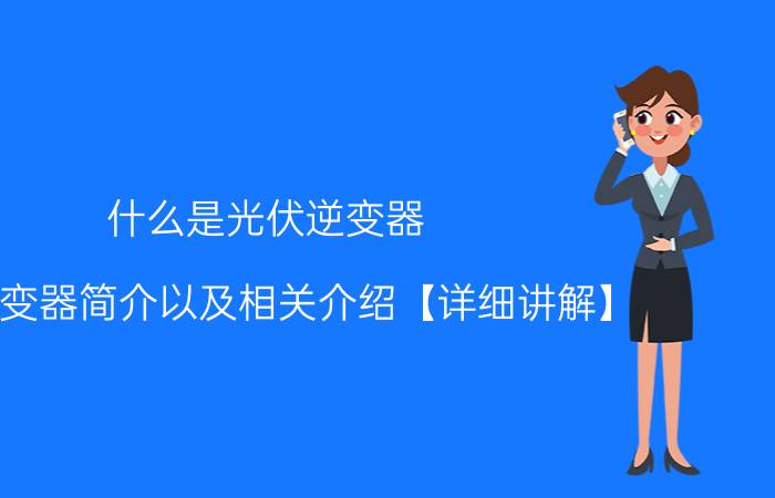 什么是光伏逆变器？伏逆变器简介以及相关介绍【详细讲解】