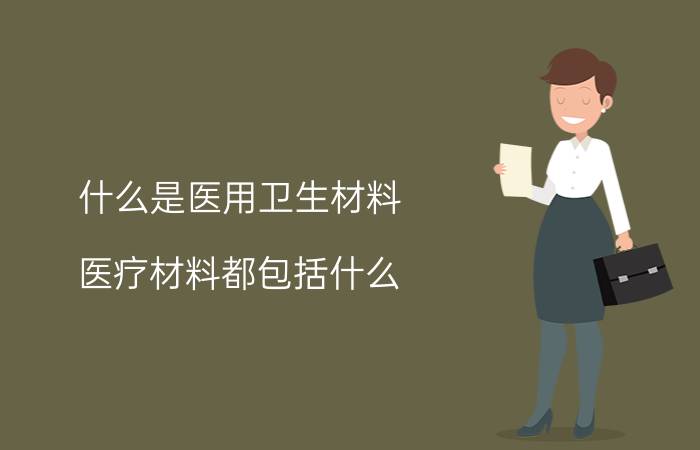 什么是医用卫生材料（医疗材料都包括什么）