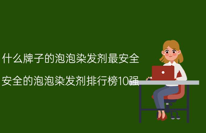 什么牌子的泡泡染发剂最安全？安全的泡泡染发剂排行榜10强