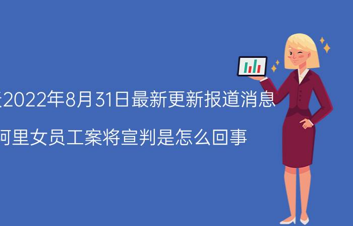 今天2022年8月31日最新更新报道消息：阿里女员工案将宣判是怎么回事，关于阿里女员工案判决的新消息