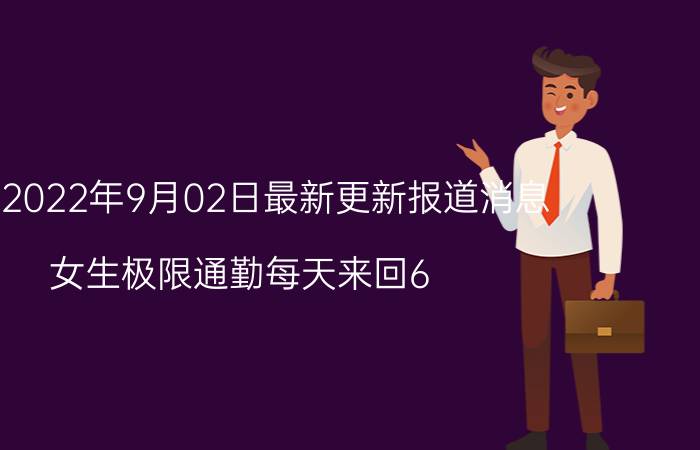 今天2022年9月02日最新更新报道消息：女生极限通勤每天来回6.5小时,通勤时间极限