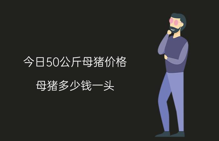 今日50公斤母猪价格，母猪多少钱一头