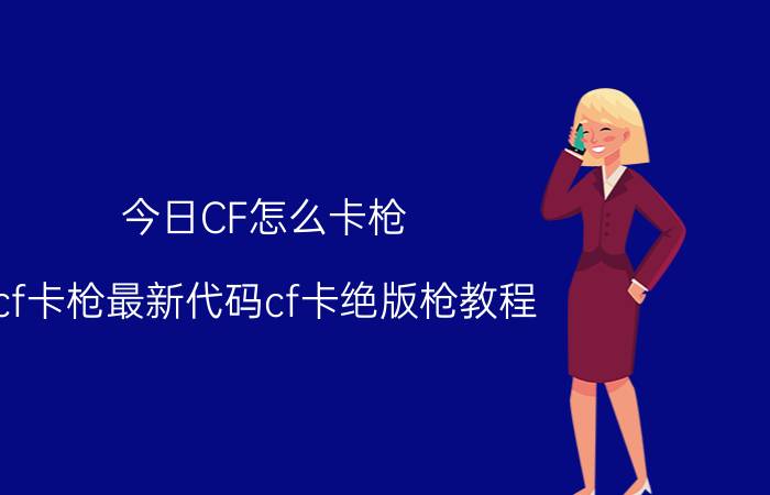 今日CF怎么卡枪（cf卡枪最新代码cf卡绝版枪教程）