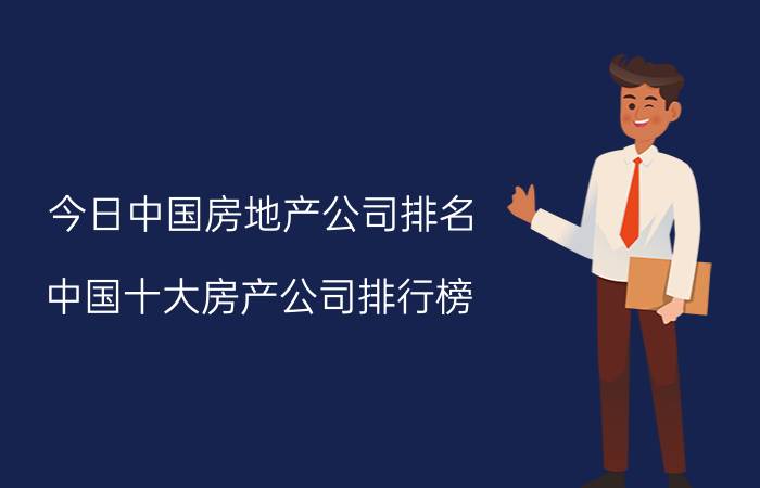 今日中国房地产公司排名（中国十大房产公司排行榜,中国知名房地产企业有哪些）