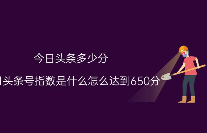 今日头条多少分（今日头条号指数是什么怎么达到650分？）