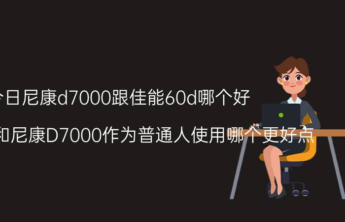 今日尼康d7000跟佳能60d哪个好（佳能60D和尼康D7000作为普通人使用哪个更好点）