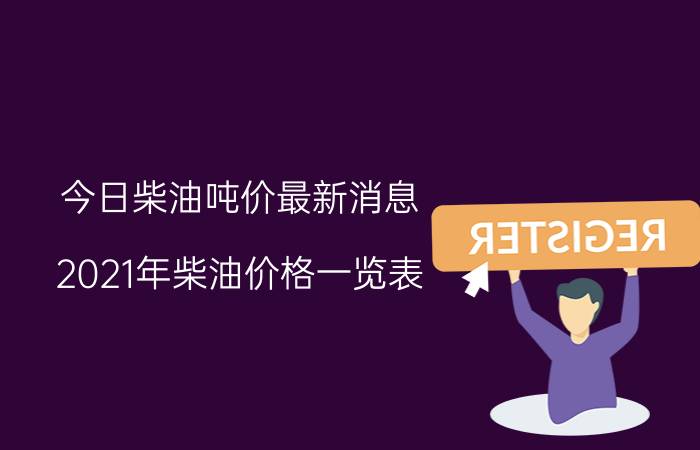 今日柴油吨价最新消息（2021年柴油价格一览表）