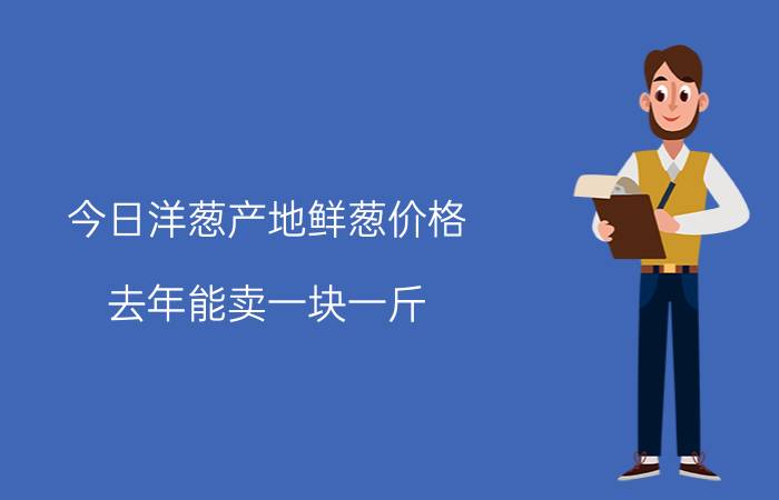 今日洋葱产地鲜葱价格（去年能卖一块一斤）