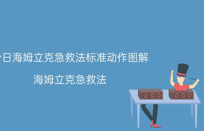 今日海姆立克急救法标准动作图解（海姆立克急救法）