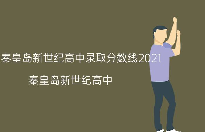 今日秦皇岛新世纪高中录取分数线2021（秦皇岛新世纪高中）