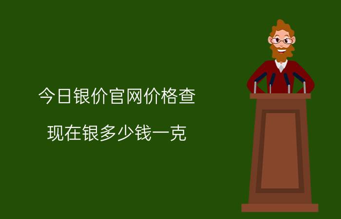 今日银价官网价格查，现在银多少钱一克