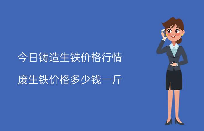 今日铸造生铁价格行情（废生铁价格多少钱一斤）