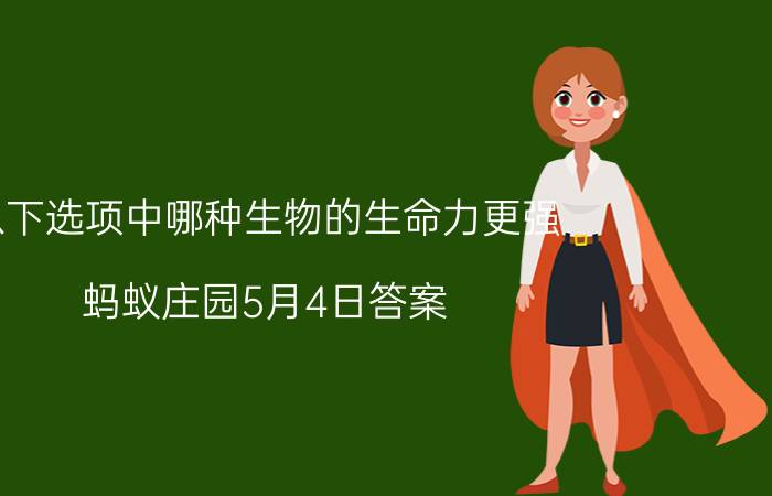 以下选项中哪种生物的生命力更强？蚂蚁庄园5月4日答案