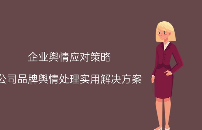 企业舆情应对策略（公司品牌舆情处理实用解决方案）