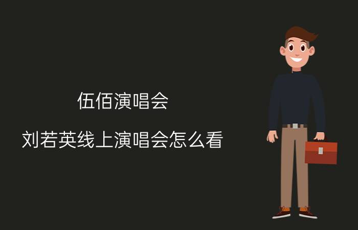 伍佰演唱会（刘若英线上演唱会怎么看）