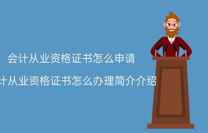 会计从业资格证书怎么申请（会计从业资格证书怎么办理简介介绍）