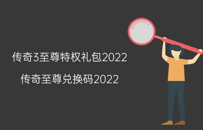 传奇3至尊特权礼包2022（传奇至尊兑换码2022）