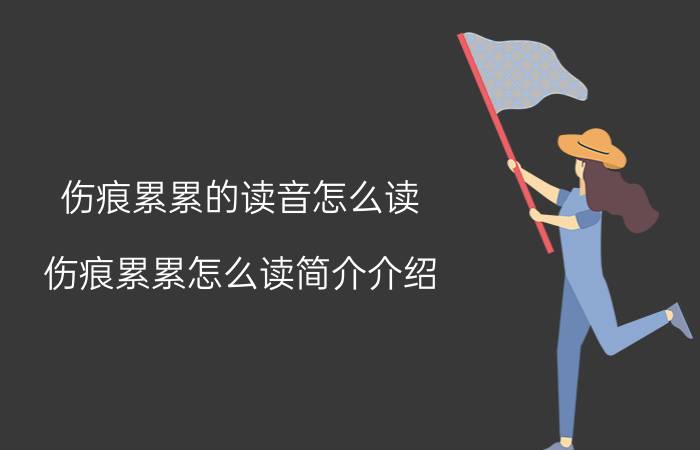 伤痕累累的读音怎么读（伤痕累累怎么读简介介绍）