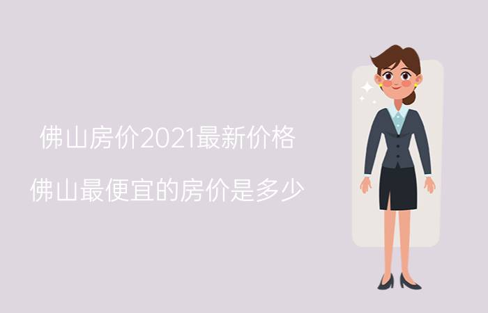 佛山房价2021最新价格（佛山最便宜的房价是多少）