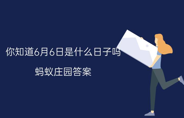 你知道6月6日是什么日子吗？蚂蚁庄园答案