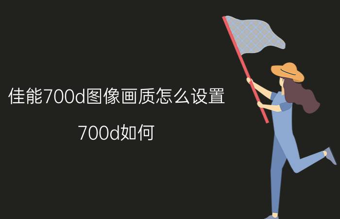 佳能700d图像画质怎么设置（700d如何）