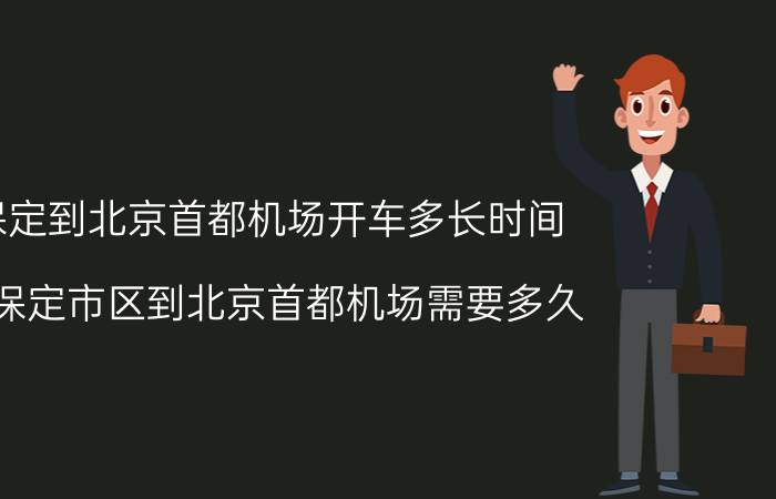 保定到北京首都机场开车多长时间（从保定市区到北京首都机场需要多久）