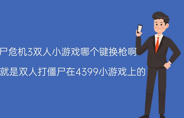 僵尸危机3双人小游戏哪个键换枪啊（急！就是双人打僵尸在4399小游戏上的）