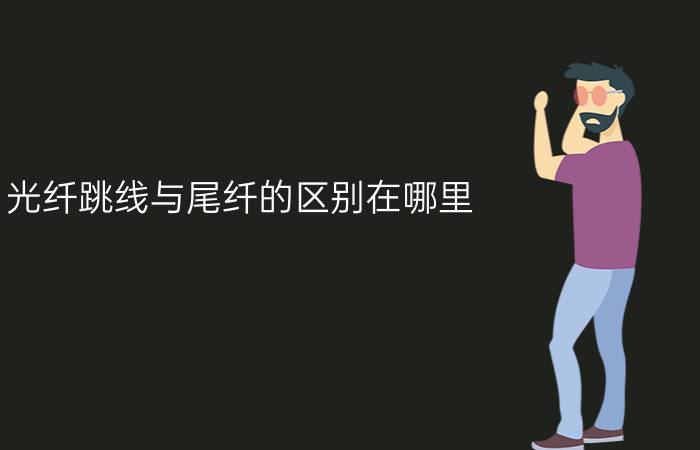 光纤跳线与尾纤的区别在哪里