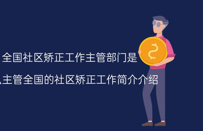 全国社区矫正工作主管部门是（什么主管全国的社区矫正工作简介介绍）