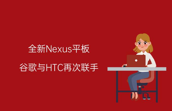 全新Nexus平板，谷歌与HTC再次联手，体验绝对让你满意