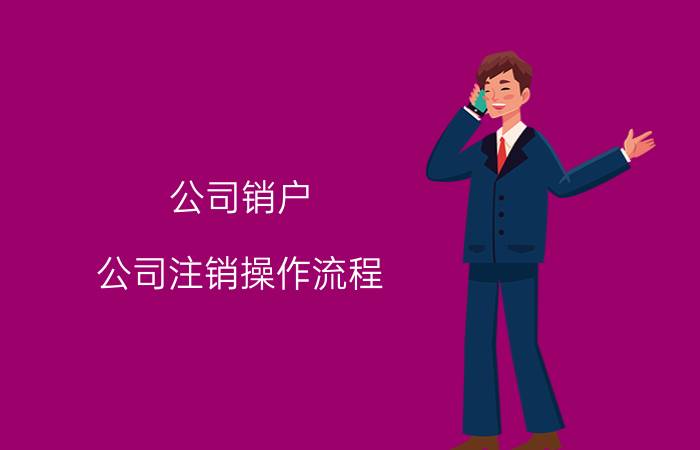 公司销户(公司注销操作流程)