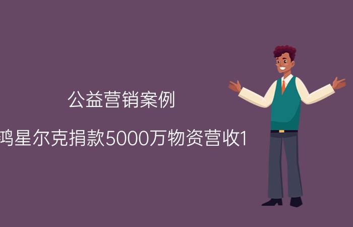 公益营销案例（鸿星尔克捐款5000万物资营收1.3亿）