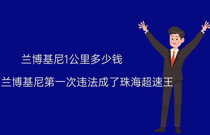 兰博基尼1公里多少钱（300万兰博基尼第一次违法成了珠海超速王）