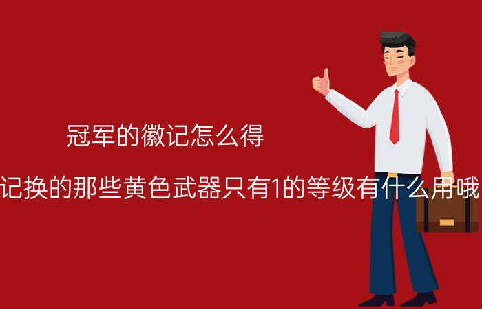 冠军的徽记怎么得（关于冠军的徽记换的那些黄色武器只有1的等级有什么用哦）