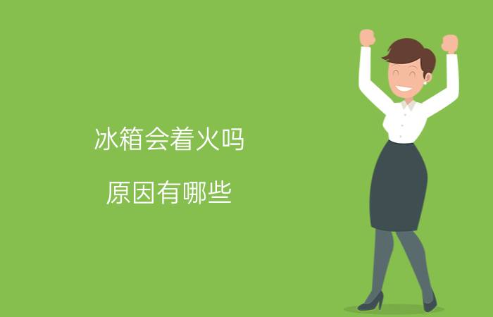 冰箱会着火吗？原因有哪些？