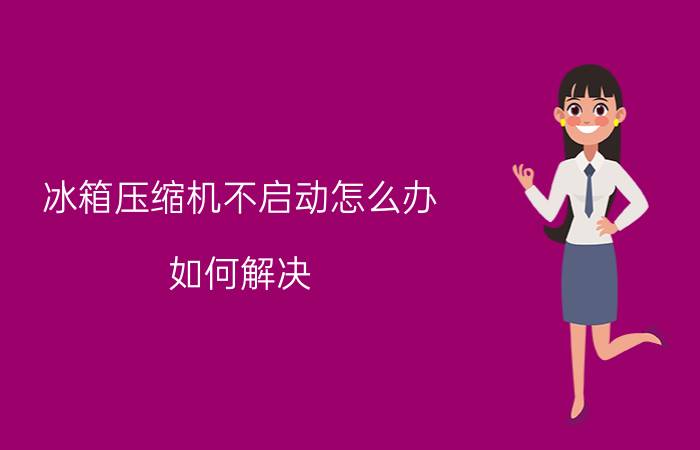 冰箱压缩机不启动怎么办？如何解决？