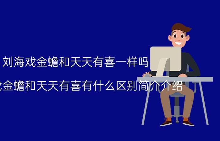 刘海戏金蟾和天天有喜一样吗（刘海戏金蟾和天天有喜有什么区别简介介绍）