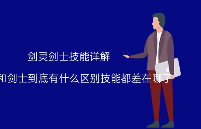 剑灵剑士技能详解（灵剑士和剑士到底有什么区别技能都差在哪了）